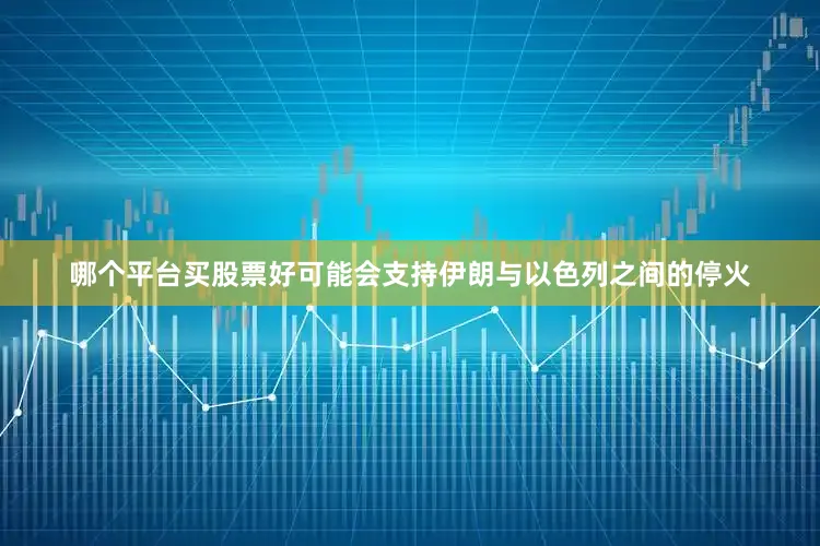 哪个平台买股票好可能会支持伊朗与以色列之间的停火