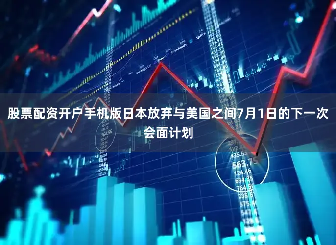 股票配资开户手机版日本放弃与美国之间7月1日的下一次会面计划