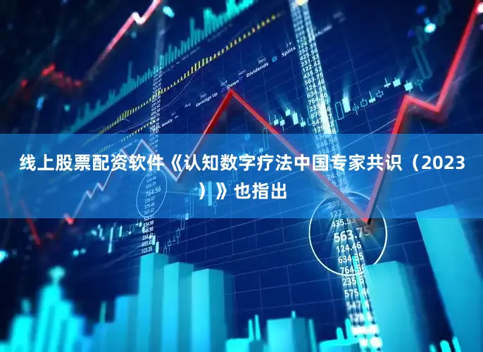 线上股票配资软件《认知数字疗法中国专家共识（2023）》也指出