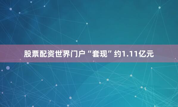 股票配资世界门户“套现”约1.11亿元