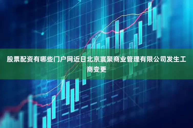 股票配资有哪些门户网近日北京寰聚商业管理有限公司发生工商变更