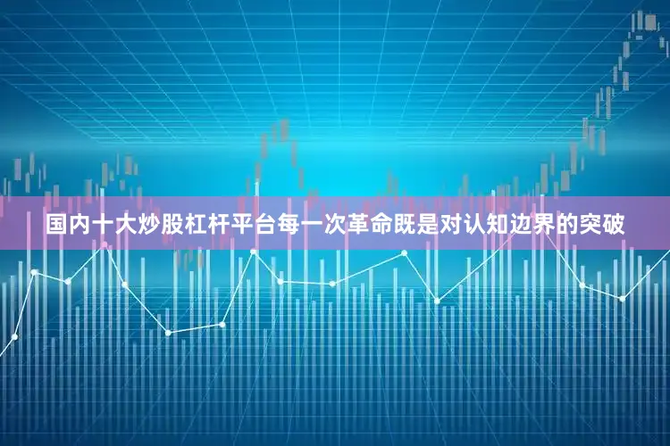 国内十大炒股杠杆平台每一次革命既是对认知边界的突破