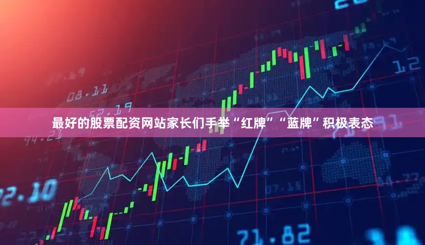 最好的股票配资网站家长们手举“红牌”“蓝牌”积极表态