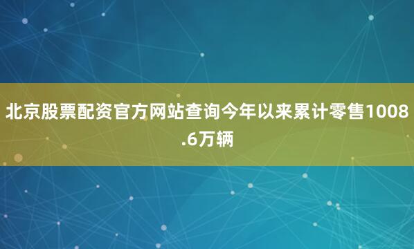 北京股票配资官方网站查询今年以来累计零售1008.6万辆