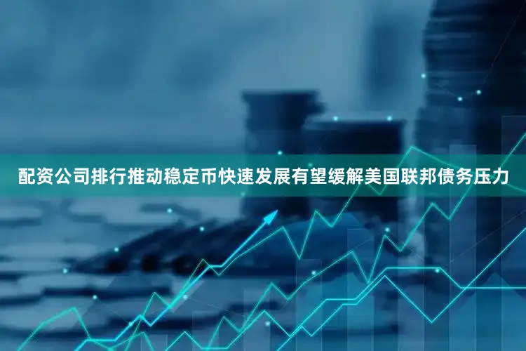 配资公司排行推动稳定币快速发展有望缓解美国联邦债务压力