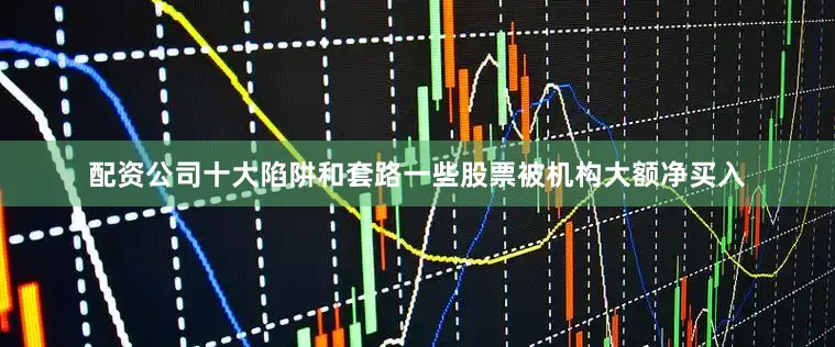 配资公司十大陷阱和套路一些股票被机构大额净买入