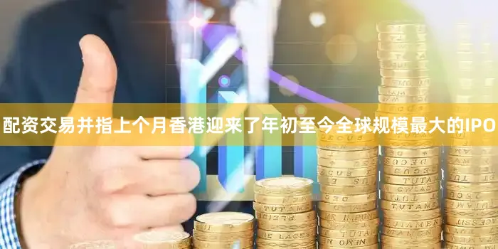 配资交易并指上个月香港迎来了年初至今全球规模最大的IPO