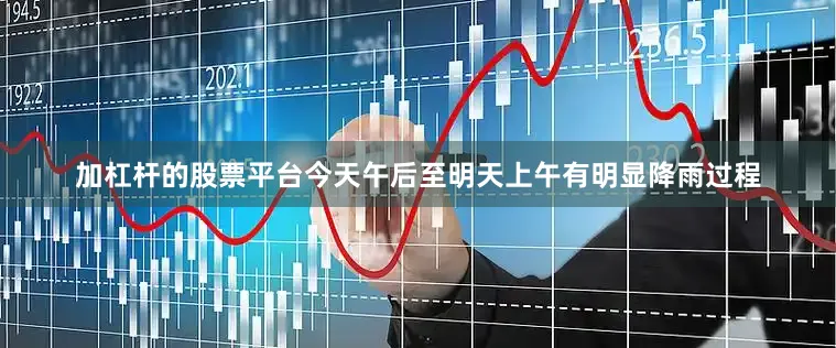 加杠杆的股票平台今天午后至明天上午有明显降雨过程