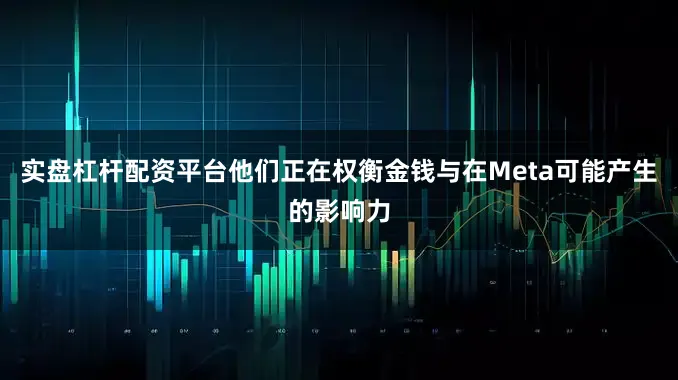 实盘杠杆配资平台他们正在权衡金钱与在Meta可能产生的影响力