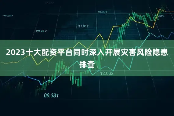 2023十大配资平台同时深入开展灾害风险隐患排查