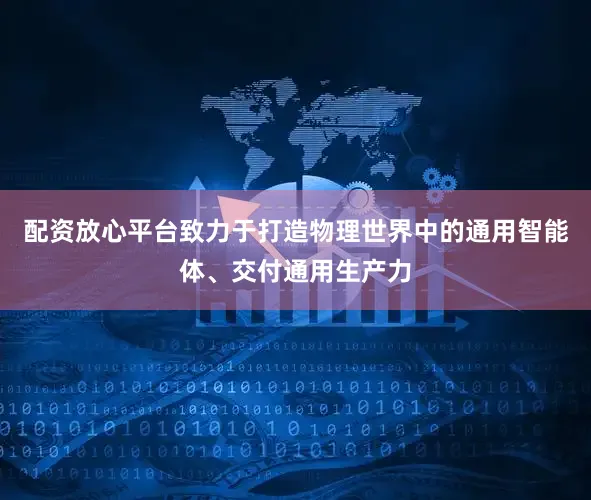 配资放心平台致力于打造物理世界中的通用智能体、交付通用生产力
