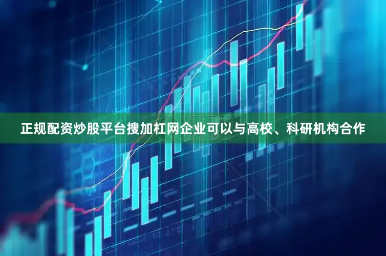 正规配资炒股平台搜加杠网企业可以与高校、科研机构合作