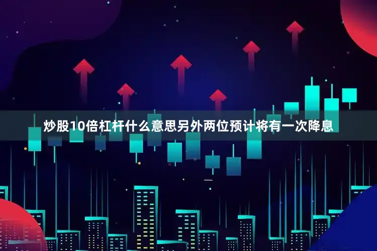 炒股10倍杠杆什么意思另外两位预计将有一次降息
