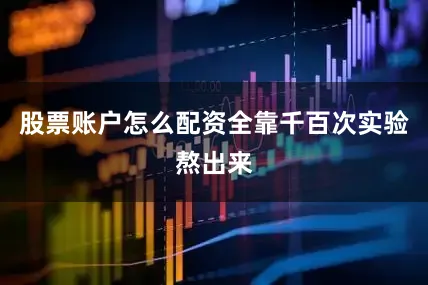股票账户怎么配资全靠千百次实验熬出来