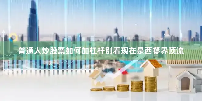 普通人炒股票如何加杠杆别看现在是西餐界顶流