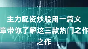 主力配资炒股用一篇文章带你了解这三款热门之作