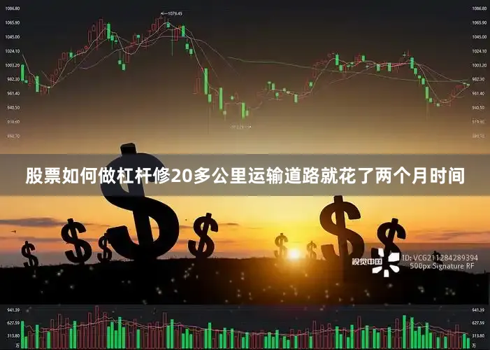 股票如何做杠杆修20多公里运输道路就花了两个月时间