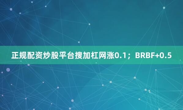 正规配资炒股平台搜加杠网涨0.1；BRBF+0.5