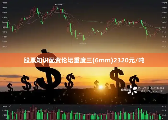 股票知识配资论坛重废三(6mm)2320元/吨