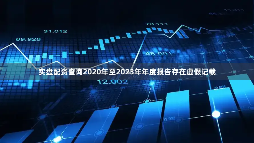 实盘配资查询2020年至2023年年度报告存在虚假记载
