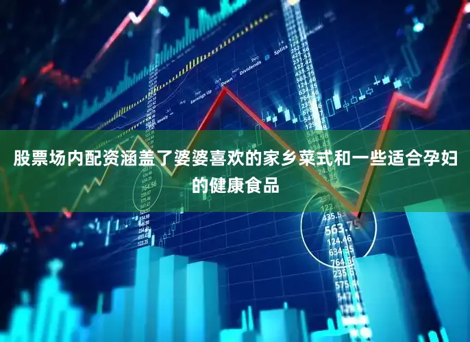 股票场内配资涵盖了婆婆喜欢的家乡菜式和一些适合孕妇的健康食品