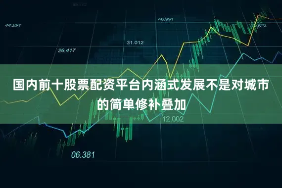 国内前十股票配资平台内涵式发展不是对城市的简单修补叠加