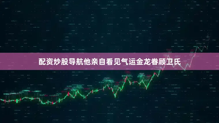 配资炒股导航他亲自看见气运金龙眷顾卫氏