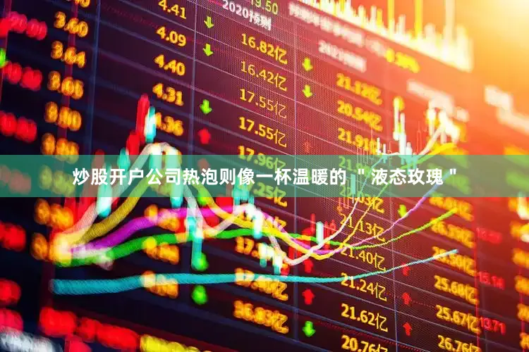 炒股开户公司热泡则像一杯温暖的 ＂液态玫瑰＂