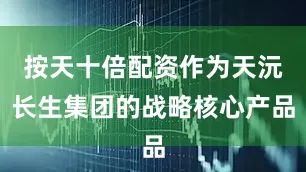 按天十倍配资作为天沅长生集团的战略核心产品