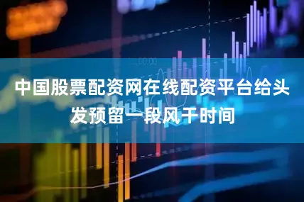 中国股票配资网在线配资平台给头发预留一段风干时间