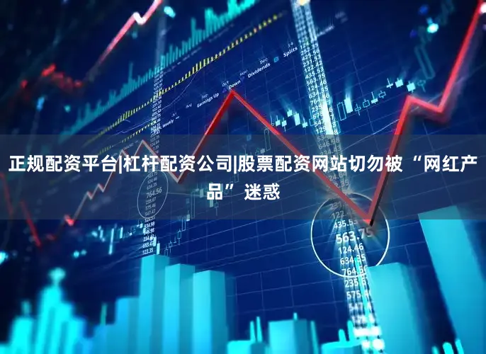 正规配资平台|杠杆配资公司|股票配资网站切勿被 “网红产品” 迷惑