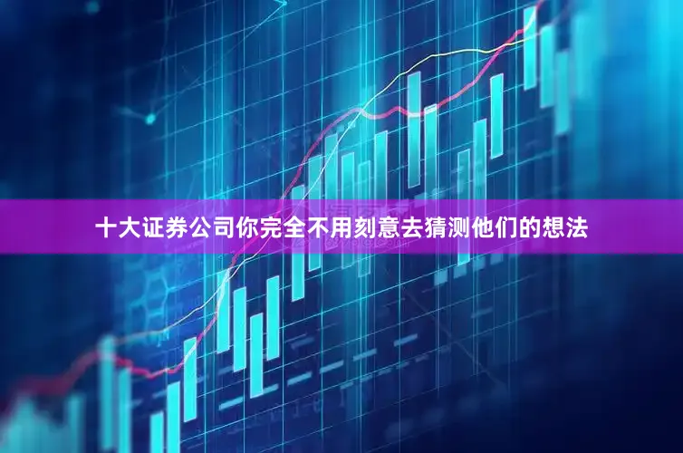 十大证券公司你完全不用刻意去猜测他们的想法