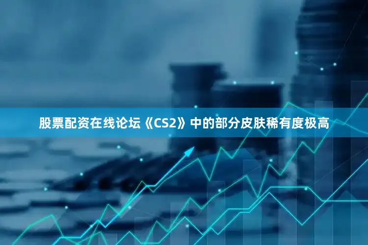 股票配资在线论坛《CS2》中的部分皮肤稀有度极高