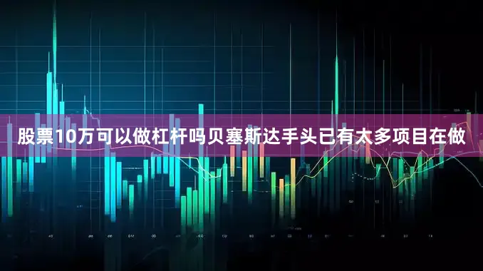 股票10万可以做杠杆吗贝塞斯达手头已有太多项目在做