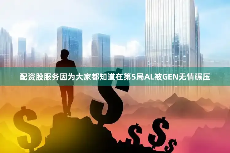 配资股服务因为大家都知道在第5局AL被GEN无情碾压