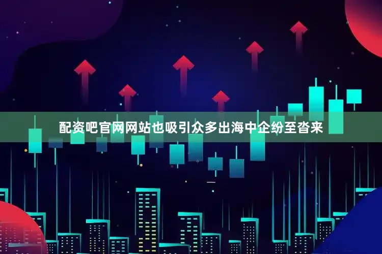 配资吧官网网站也吸引众多出海中企纷至沓来