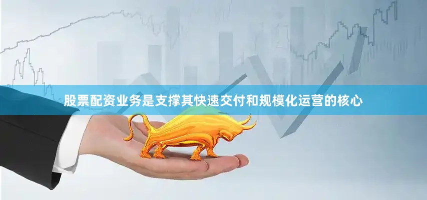 股票配资业务是支撑其快速交付和规模化运营的核心