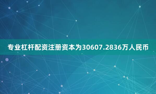 专业杠杆配资注册资本为30607.2836万人民币