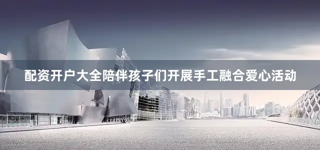 配资开户大全陪伴孩子们开展手工融合爱心活动
