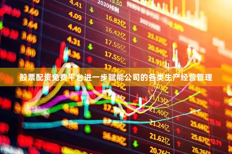 股票配资免费平台进一步赋能公司的各类生产经营管理