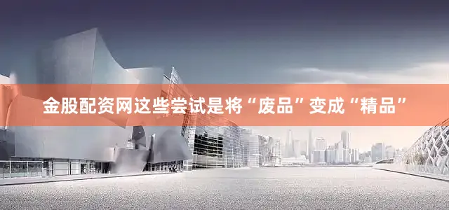 金股配资网这些尝试是将“废品”变成“精品”