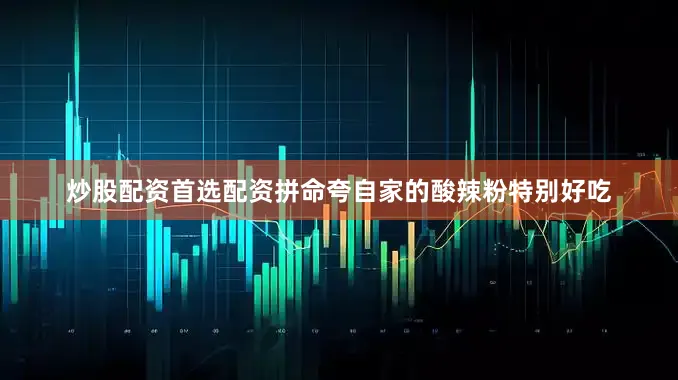 炒股配资首选配资拼命夸自家的酸辣粉特别好吃