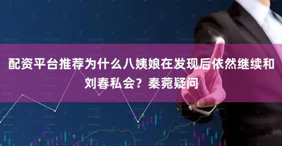 配资平台推荐为什么八姨娘在发现后依然继续和刘春私会？秦菀疑问