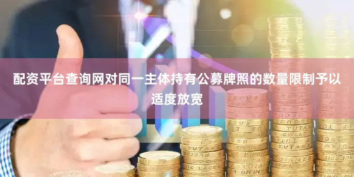 配资平台查询网对同一主体持有公募牌照的数量限制予以适度放宽