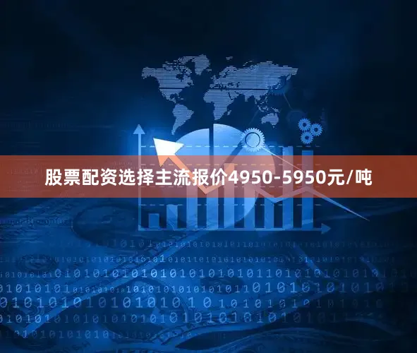 股票配资选择主流报价4950-5950元/吨