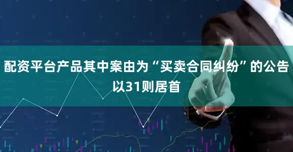 配资平台产品其中案由为“买卖合同纠纷”的公告以31则居首