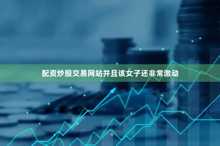 配资炒股交易网站并且该女子还非常激动