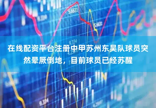 在线配资平台注册中甲苏州东吴队球员突然晕厥倒地，目前球员已经苏醒
