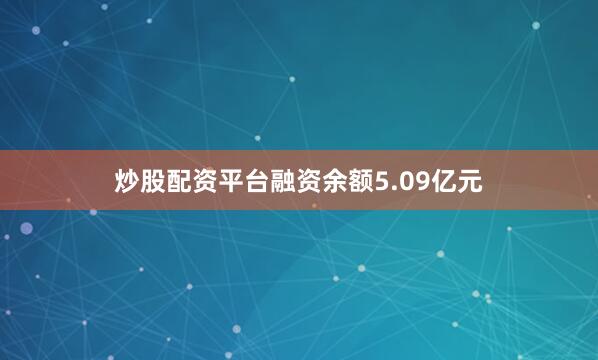 炒股配资平台融资余额5.09亿元
