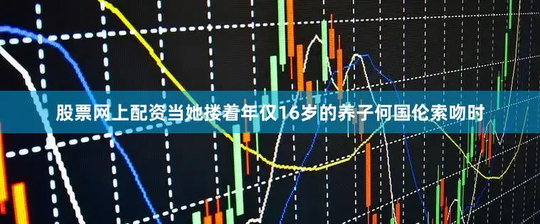 股票网上配资当她搂着年仅16岁的养子何国伦索吻时